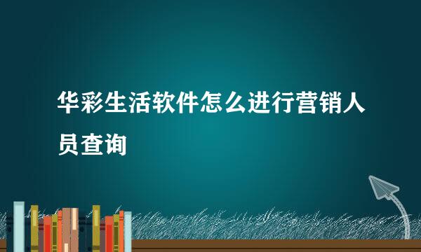 华彩生活软件怎么进行营销人员查询