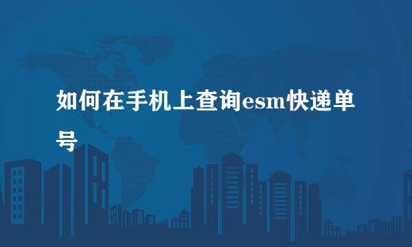 如何在手机上查询esm快递单号