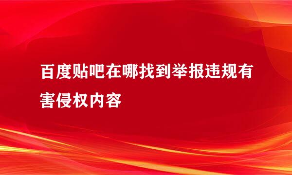 百度贴吧在哪找到举报违规有害侵权内容