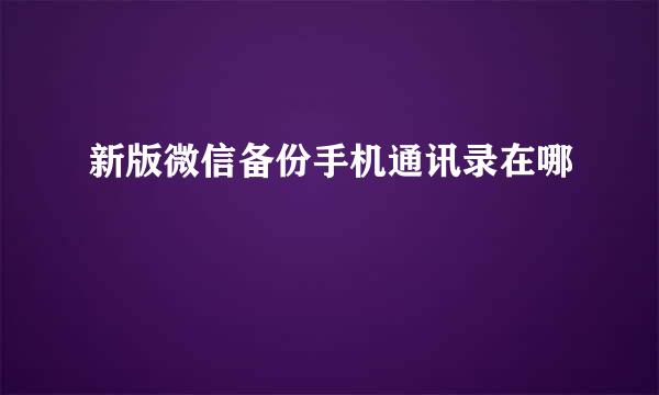 新版微信备份手机通讯录在哪
