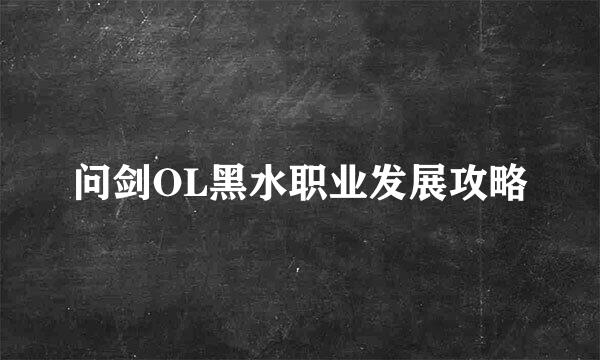 问剑OL黑水职业发展攻略