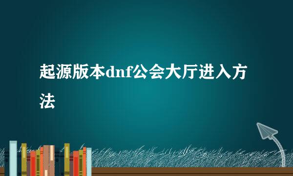 起源版本dnf公会大厅进入方法