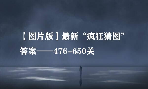 【图片版】最新“疯狂猜图”答案——476-650关