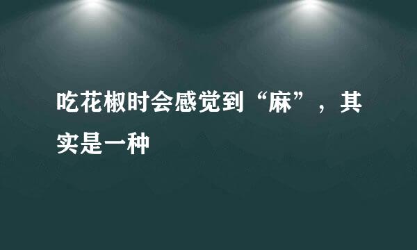 吃花椒时会感觉到“麻”，其实是一种