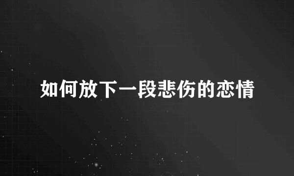 如何放下一段悲伤的恋情