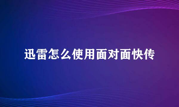 迅雷怎么使用面对面快传