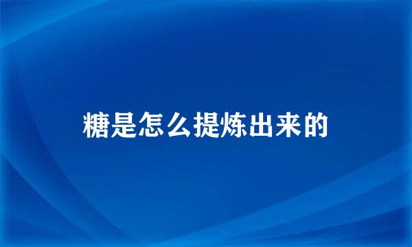 糖是怎么提炼出来的