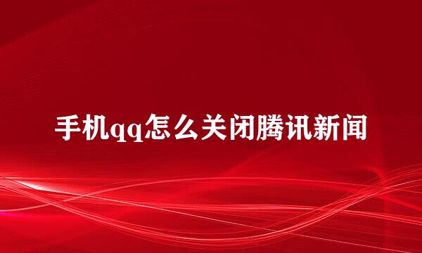 手机qq怎么关闭腾讯新闻