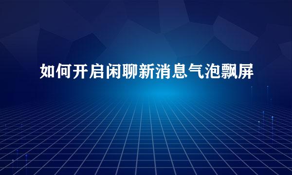 如何开启闲聊新消息气泡飘屏