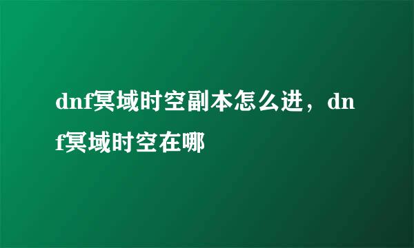 dnf冥域时空副本怎么进，dnf冥域时空在哪