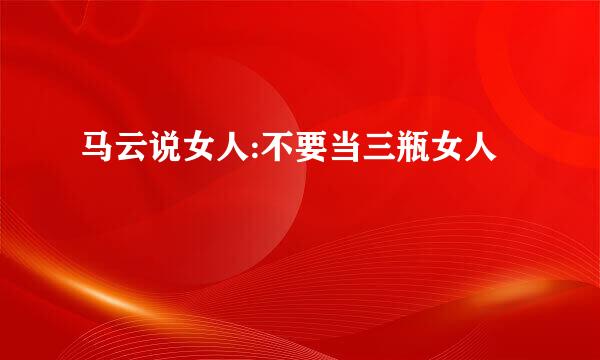 马云说女人:不要当三瓶女人