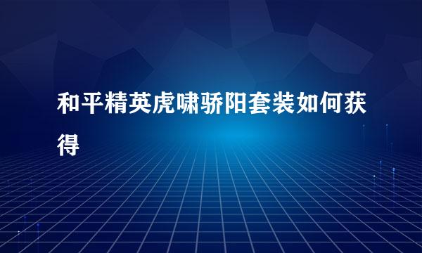 和平精英虎啸骄阳套装如何获得