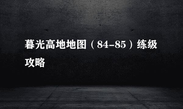 暮光高地地图（84-85）练级攻略