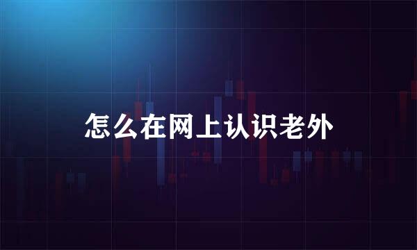 怎么在网上认识老外