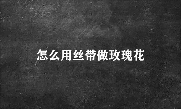 怎么用丝带做玫瑰花