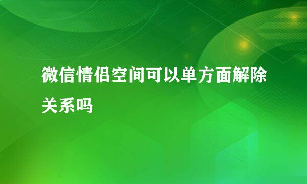 微信情侣空间可以单方面解除关系吗