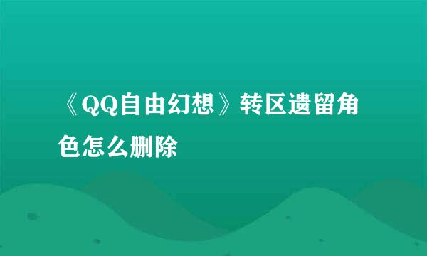 《QQ自由幻想》转区遗留角色怎么删除