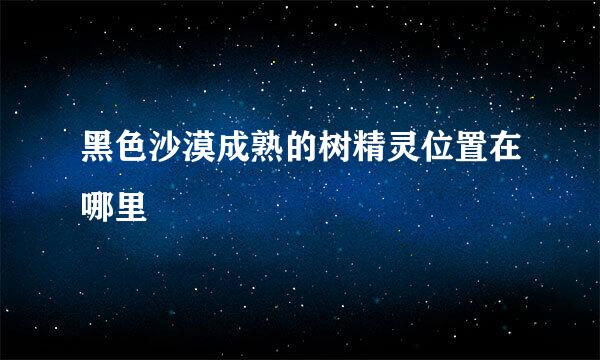 黑色沙漠成熟的树精灵位置在哪里