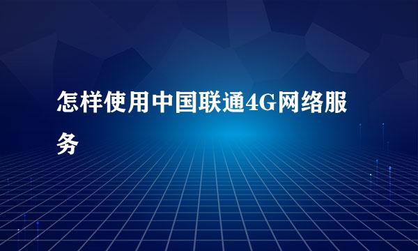 怎样使用中国联通4G网络服务