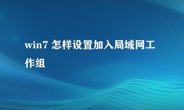 win7 怎样设置加入局域网工作组