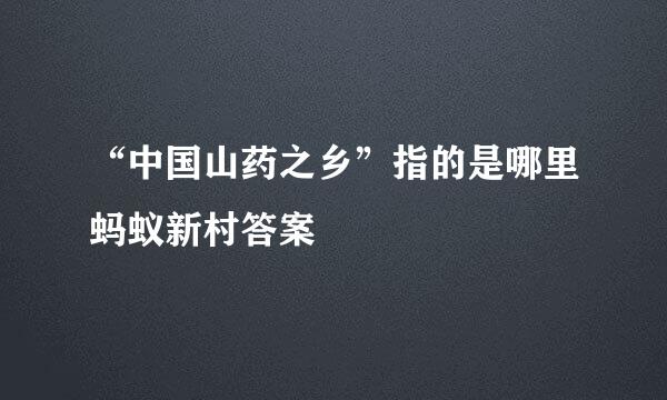 “中国山药之乡”指的是哪里蚂蚁新村答案