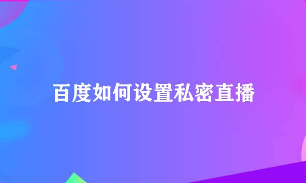 百度如何设置私密直播