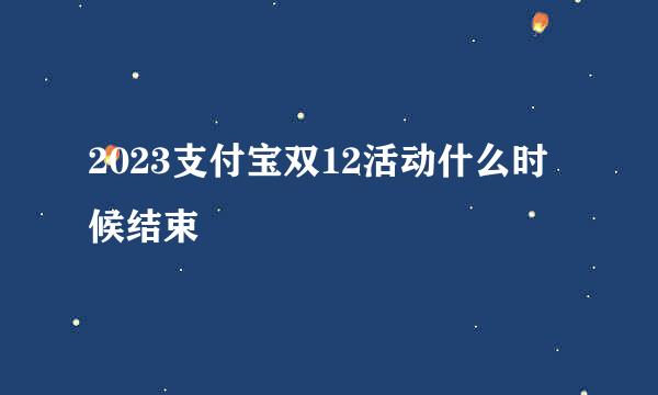 2023支付宝双12活动什么时候结束