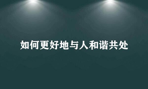 如何更好地与人和谐共处