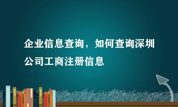 企业信息查询，如何查询深圳公司工商注册信息