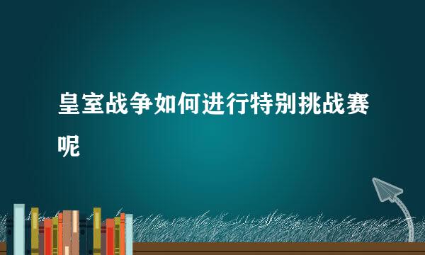 皇室战争如何进行特别挑战赛呢