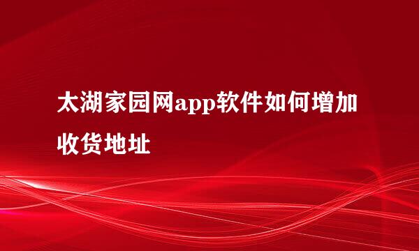 太湖家园网app软件如何增加收货地址