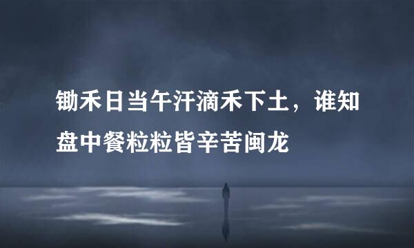 锄禾日当午汗滴禾下土，谁知盘中餐粒粒皆辛苦闽龙