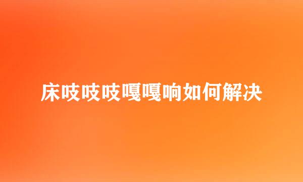 床吱吱吱嘎嘎响如何解决