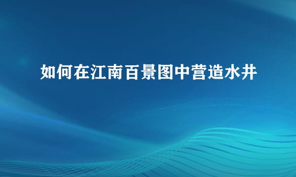 如何在江南百景图中营造水井