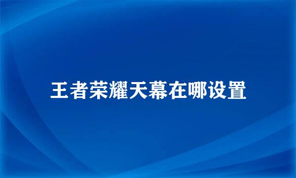 王者荣耀天幕在哪设置
