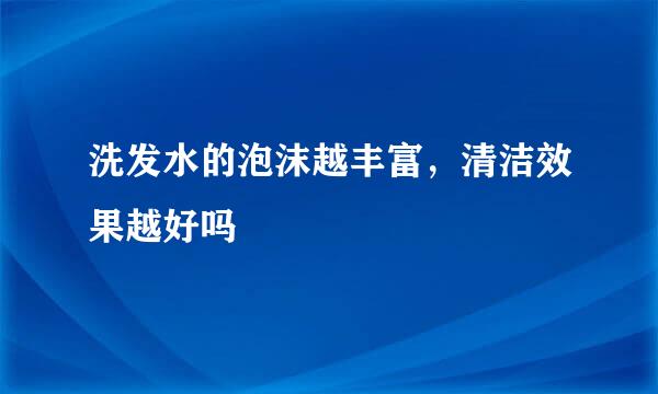 洗发水的泡沫越丰富，清洁效果越好吗