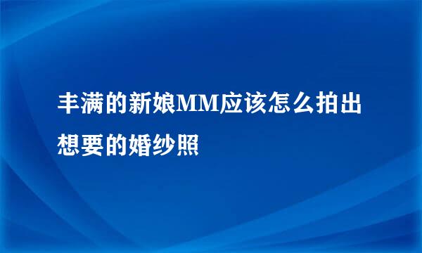 丰满的新娘MM应该怎么拍出想要的婚纱照