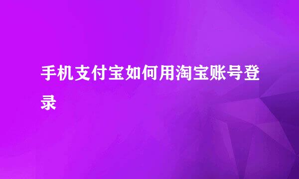 手机支付宝如何用淘宝账号登录