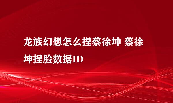 龙族幻想怎么捏蔡徐坤 蔡徐坤捏脸数据ID