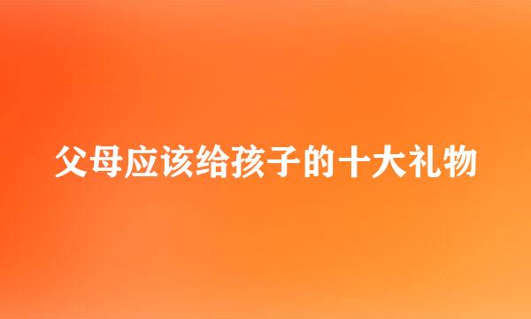 父母应该给孩子的十大礼物