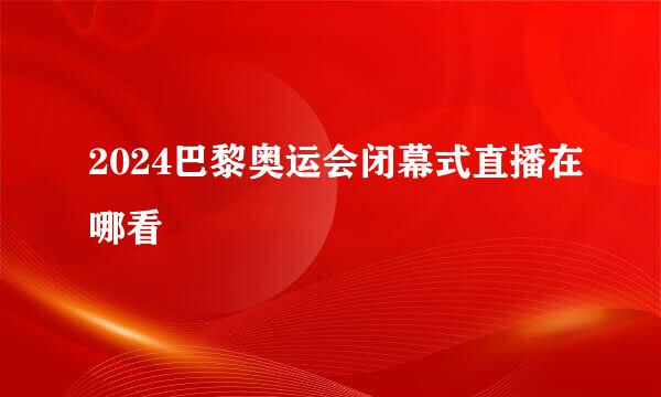 2024巴黎奥运会闭幕式直播在哪看