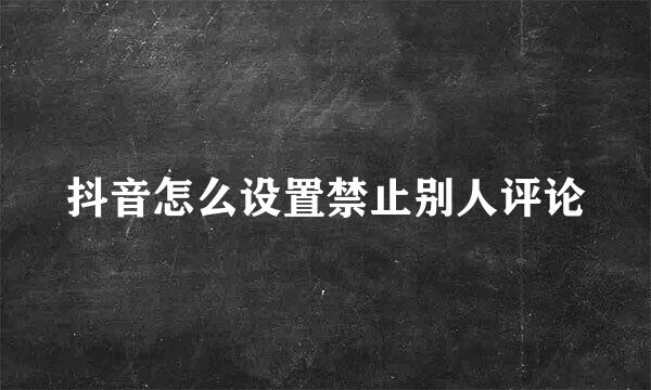 抖音怎么设置禁止别人评论