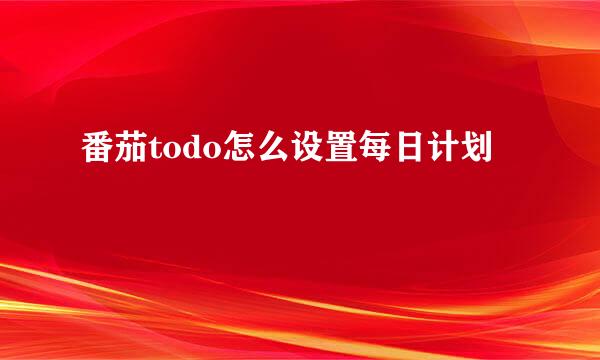 番茄todo怎么设置每日计划
