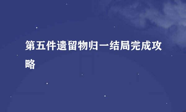 第五件遗留物归一结局完成攻略