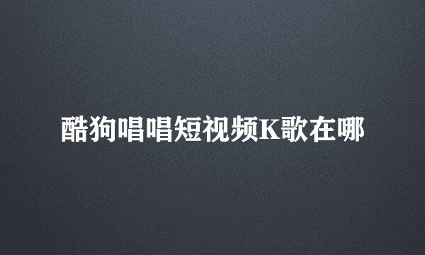 酷狗唱唱短视频K歌在哪