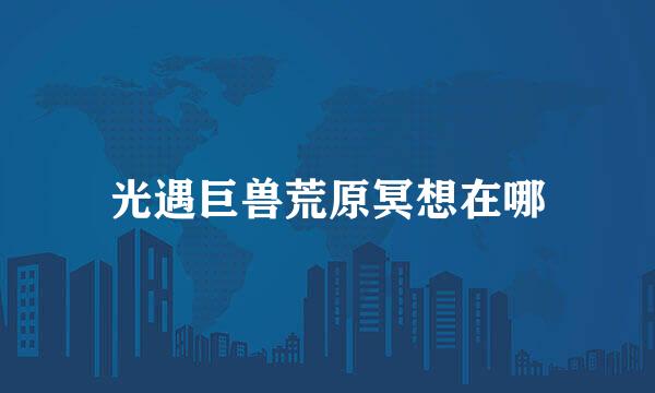 光遇巨兽荒原冥想在哪