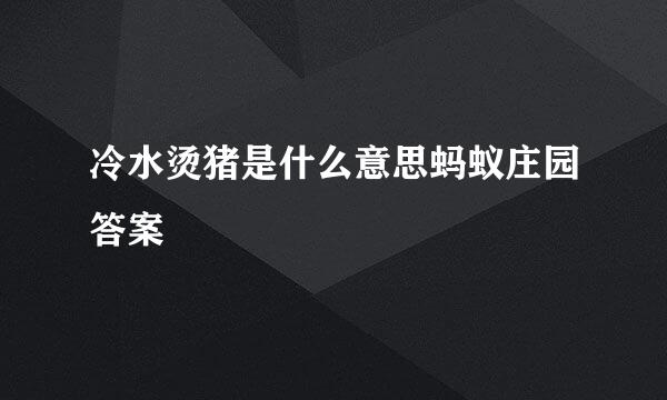 冷水烫猪是什么意思蚂蚁庄园答案