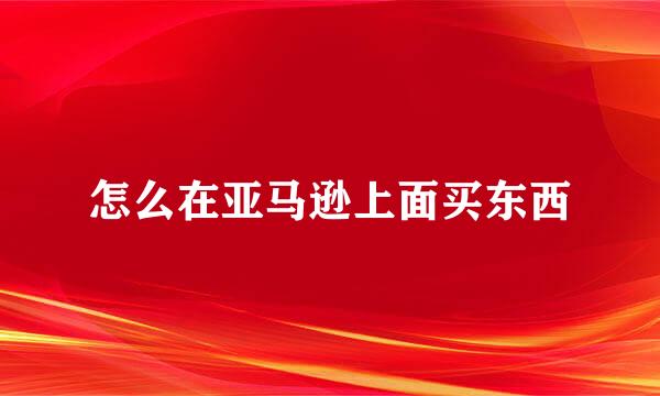 怎么在亚马逊上面买东西