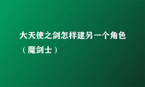 大天使之剑怎样建另一个角色（魔剑士）