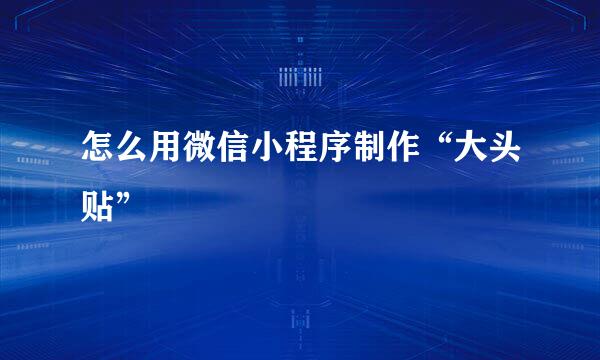 怎么用微信小程序制作“大头贴”